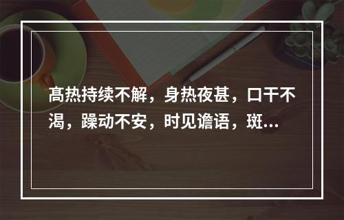 髙热持续不解，身热夜甚，口干不渴，躁动不安，时见谵语，斑疹隐