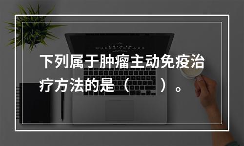 下列属于肿瘤主动免疫治疗方法的是（　　）。