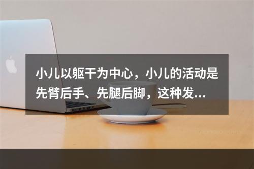 小儿以躯干为中心，小儿的活动是先臂后手、先腿后脚，这种发育规