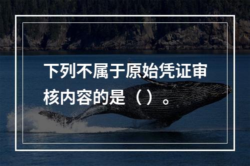 下列不属于原始凭证审核内容的是（ ）。