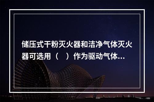 储压式干粉灭火器和洁净气体灭火器可选用（　）作为驱动气体。