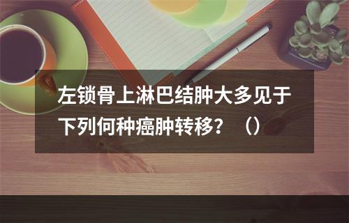 左锁骨上淋巴结肿大多见于下列何种癌肿转移？（）