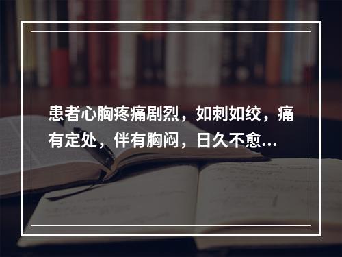 患者心胸疼痛剧烈，如刺如绞，痛有定处，伴有胸闷，日久不愈，可