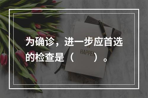 为确诊，进一步应首选的检查是（　　）。