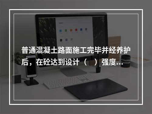 普通混凝土路面施工完毕并经养护后，在砼达到设计（　）强度的4