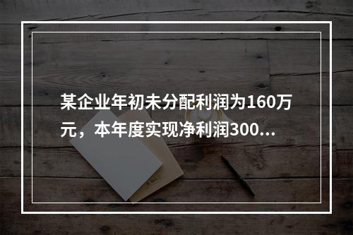 某企业年初未分配利润为160万元，本年度实现净利润300万元