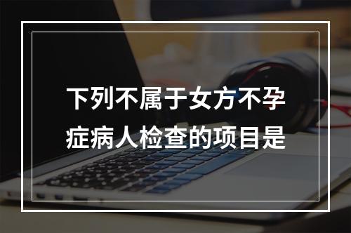 下列不属于女方不孕症病人检查的项目是