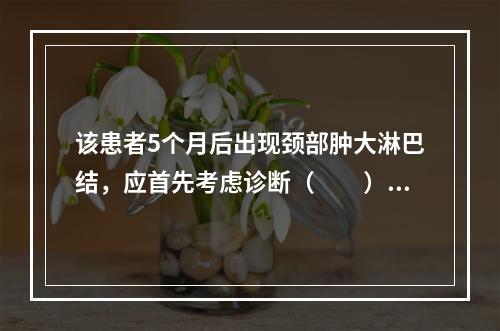 该患者5个月后出现颈部肿大淋巴结，应首先考虑诊断（　　）。