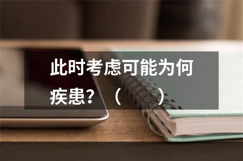 此时考虑可能为何疾患？（　　）