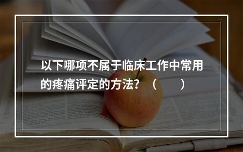 以下哪项不属于临床工作中常用的疼痛评定的方法？（　　）