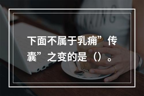 下面不属于乳痈”传囊”之变的是（）。