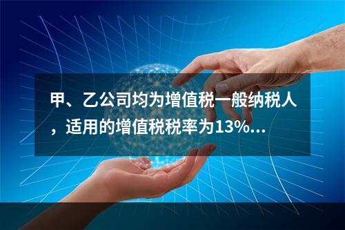 甲、乙公司均为增值税一般纳税人，适用的增值税税率为13%，甲