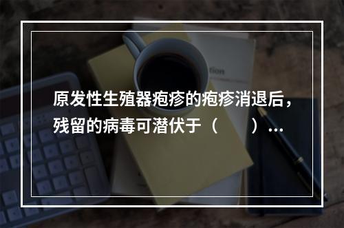 原发性生殖器疱疹的疱疹消退后，残留的病毒可潜伏于（　　）。