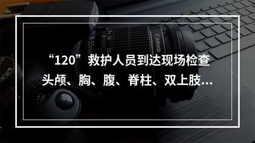 “120”救护人员到达现场检查头颅、胸、腹、脊柱、双上肢、左