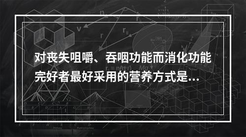 对丧失咀嚼、吞咽功能而消化功能完好者最好采用的营养方式是（　