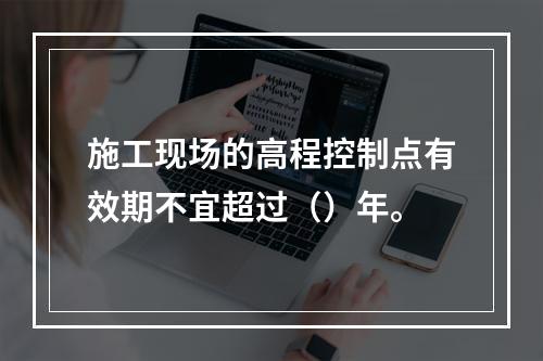 施工现场的高程控制点有效期不宜超过（）年。