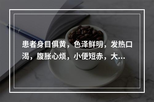 患者身目俱黄，色泽鲜明，发热口渴，腹胀心烦，小便短赤，大便秘