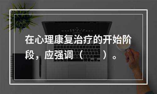 在心理康复治疗的开始阶段，应强调（　　）。