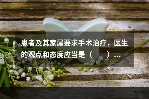 患者及其家属要求手术治疗，医生的观点和态度应当是（　　）。