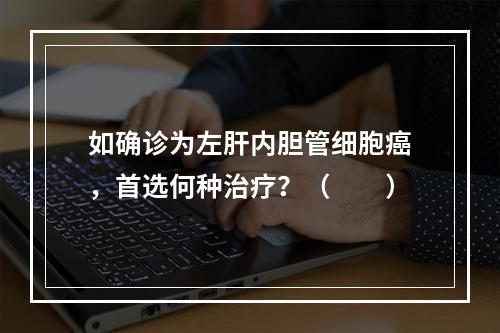 如确诊为左肝内胆管细胞癌，首选何种治疗？（　　）