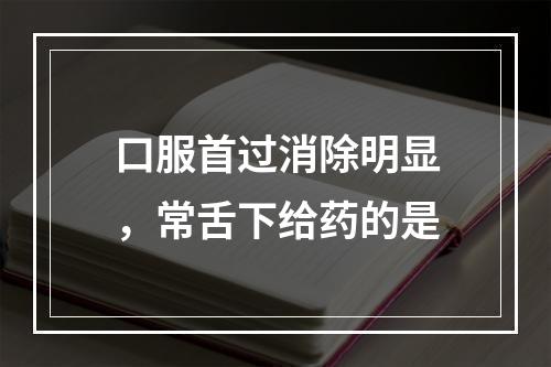 口服首过消除明显，常舌下给药的是