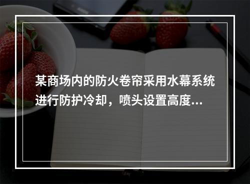 某商场内的防火卷帘采用水幕系统进行防护冷却，喷头设置高度为