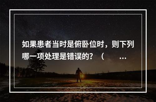 如果患者当时是俯卧位时，则下列哪一项处理是错误的？（　　）