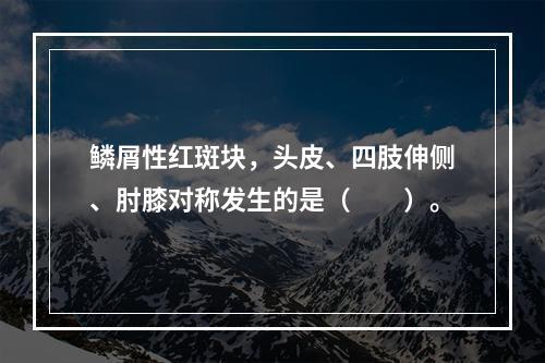 鳞屑性红斑块，头皮、四肢伸侧、肘膝对称发生的是（　　）。