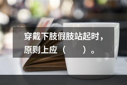 穿戴下肢假肢站起时，原则上应（　　）。