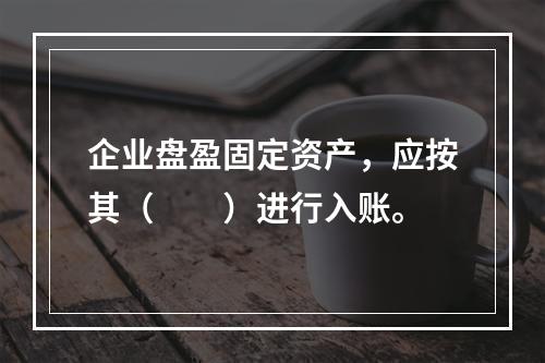 企业盘盈固定资产，应按其（　　）进行入账。