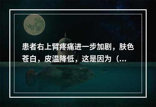 患者右上臂疼痛进一步加剧，肤色苍白，皮温降低，这是因为（　　