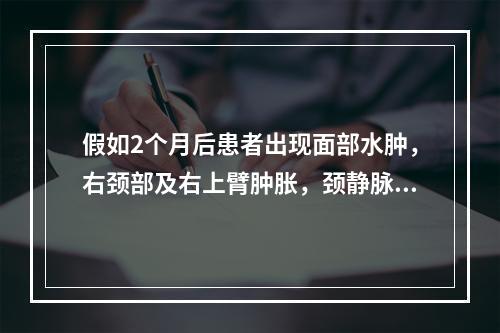 假如2个月后患者出现面部水肿，右颈部及右上臂肿胀，颈静脉及胸