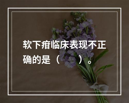 软下疳临床表现不正确的是（　　）。