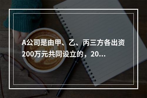 A公司是由甲、乙、丙三方各出资200万元共同设立的，2019