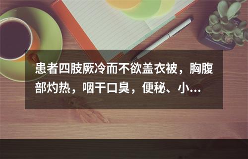 患者四肢厥冷而不欲盖衣被，胸腹部灼热，咽干口臭，便秘、小便短