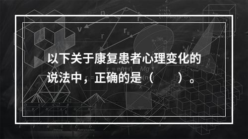 以下关于康复患者心理变化的说法中，正确的是（　　）。