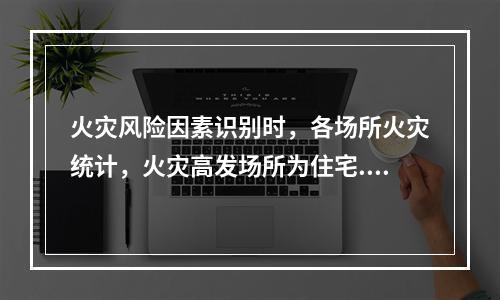 火灾风险因素识别时，各场所火灾统计，火灾高发场所为住宅.宿舍