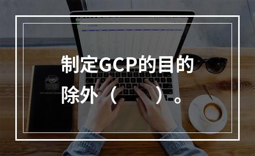 制定GCP的目的除外（　　）。