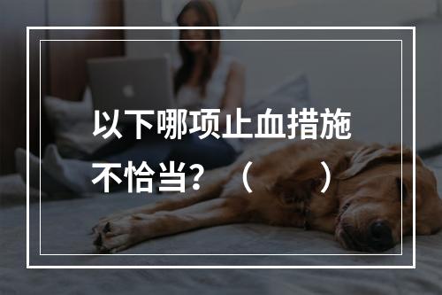 以下哪项止血措施不恰当？（　　）