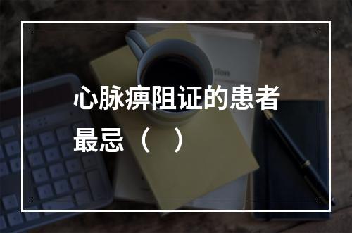 心脉痹阻证的患者最忌（    ）