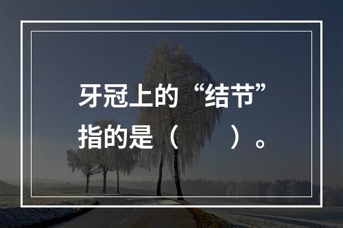 牙冠上的“结节”指的是（　　）。