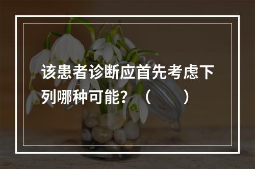 该患者诊断应首先考虑下列哪种可能？（　　）