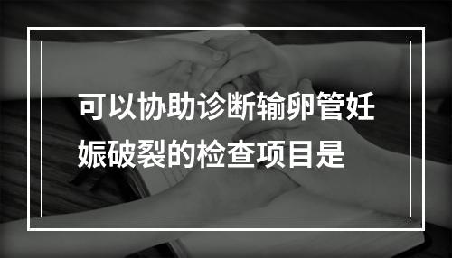 可以协助诊断输卵管妊娠破裂的检查项目是