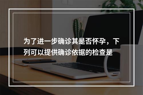 为了进一步确诊其是否怀孕，下列可以提供确诊依据的检查是