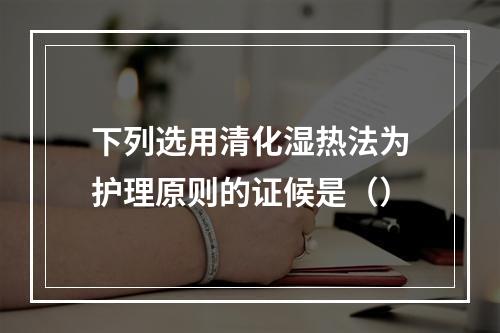 下列选用清化湿热法为护理原则的证候是（）