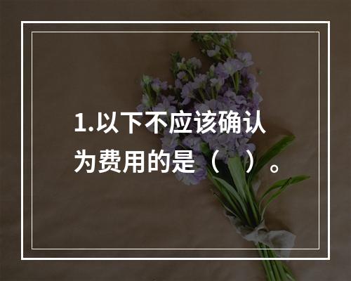 1.以下不应该确认为费用的是（　）。