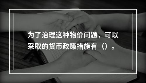 为了治理这种物价问题，可以采取的货币政策措施有（）。