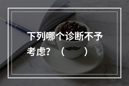 下列哪个诊断不予考虑？（　　）