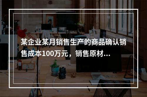 某企业某月销售生产的商品确认销售成本100万元，销售原材料确