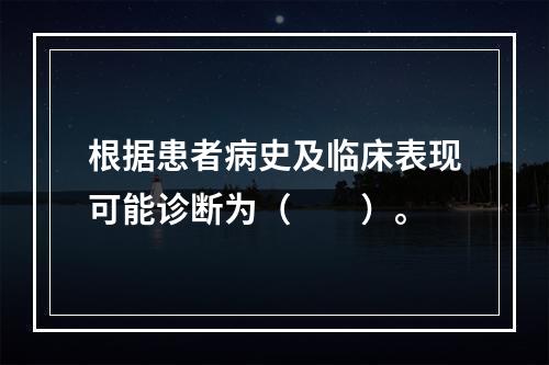 根据患者病史及临床表现可能诊断为（　　）。